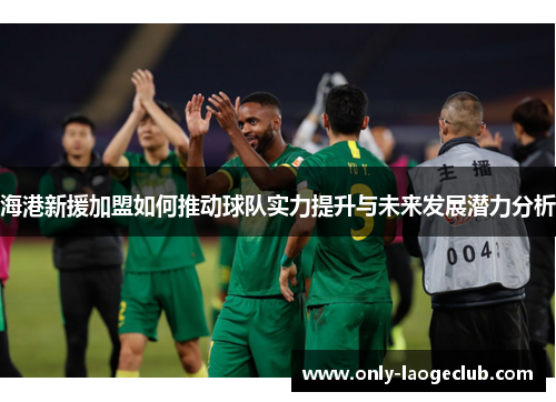 海港新援加盟如何推动球队实力提升与未来发展潜力分析