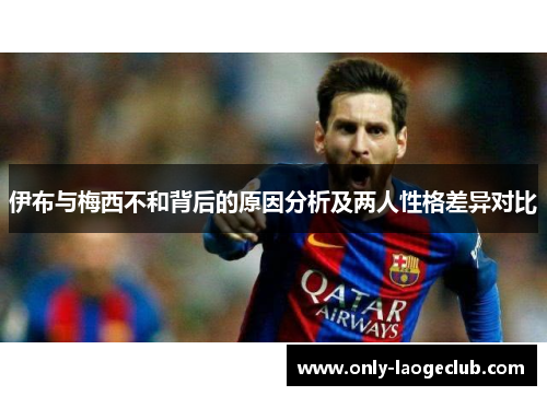 伊布与梅西不和背后的原因分析及两人性格差异对比