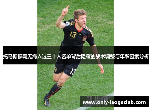 托马斯穆勒无缘入选三十人名单背后隐藏的战术调整与年龄因素分析