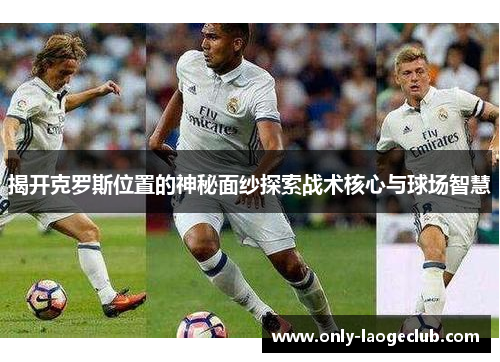 揭开克罗斯位置的神秘面纱探索战术核心与球场智慧