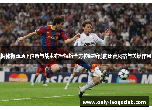 揭秘梅西场上位置与战术布置解析全方位解析他的比赛风格与关键作用