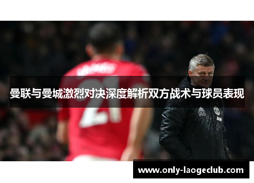 曼联与曼城激烈对决深度解析双方战术与球员表现