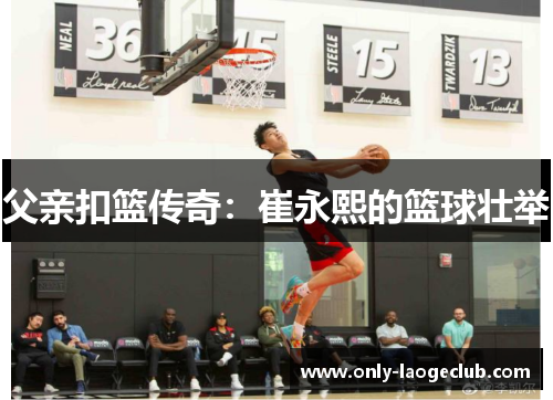 父亲扣篮传奇：崔永熙的篮球壮举