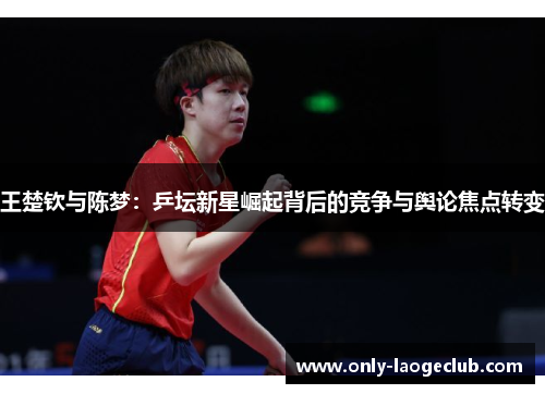 王楚钦与陈梦：乒坛新星崛起背后的竞争与舆论焦点转变