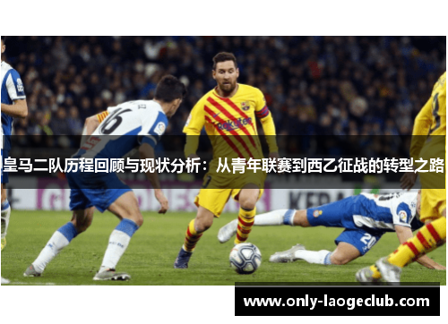 皇马二队历程回顾与现状分析：从青年联赛到西乙征战的转型之路
