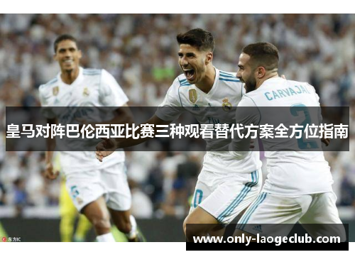 皇马对阵巴伦西亚比赛三种观看替代方案全方位指南