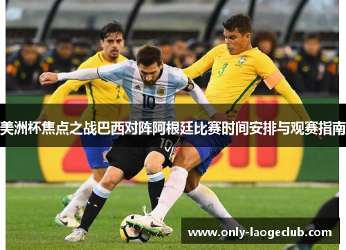 美洲杯焦点之战巴西对阵阿根廷比赛时间安排与观赛指南