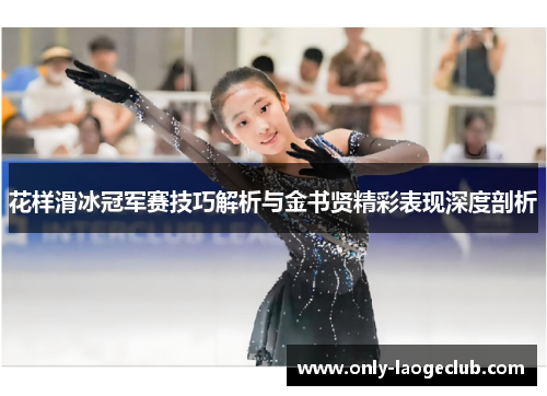 花样滑冰冠军赛技巧解析与金书贤精彩表现深度剖析