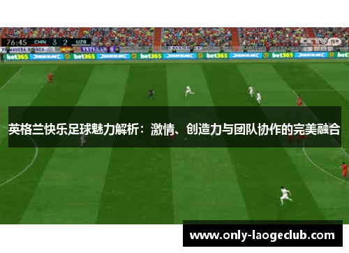 英格兰快乐足球魅力解析：激情、创造力与团队协作的完美融合