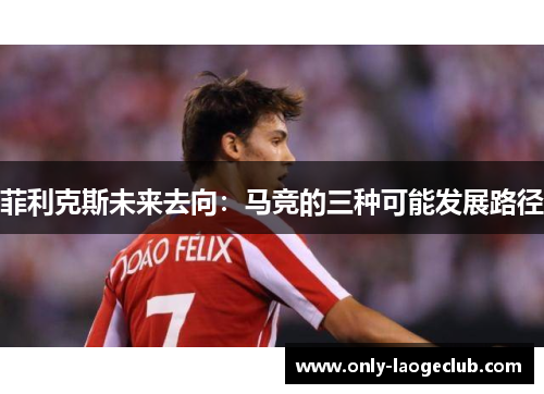 菲利克斯未来去向：马竞的三种可能发展路径