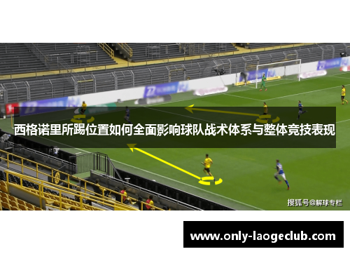 西格诺里所踢位置如何全面影响球队战术体系与整体竞技表现