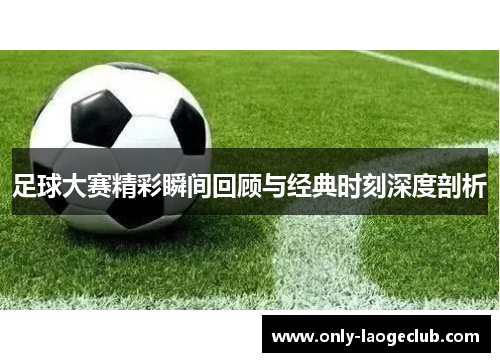足球大赛精彩瞬间回顾与经典时刻深度剖析
