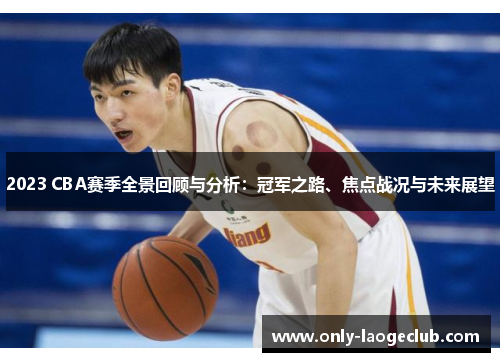 2023 CBA赛季全景回顾与分析：冠军之路、焦点战况与未来展望