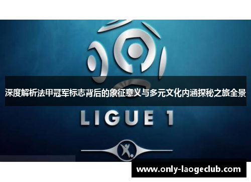 深度解析法甲冠军标志背后的象征意义与多元文化内涵探秘之旅全景